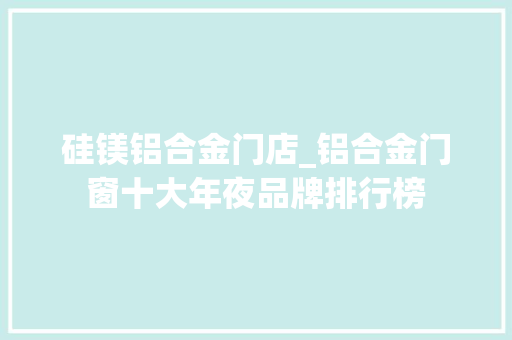 硅镁铝合金门店_铝合金门窗十大年夜品牌排行榜
