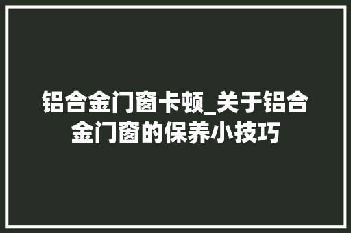 铝合金门窗卡顿_关于铝合金门窗的保养小技巧