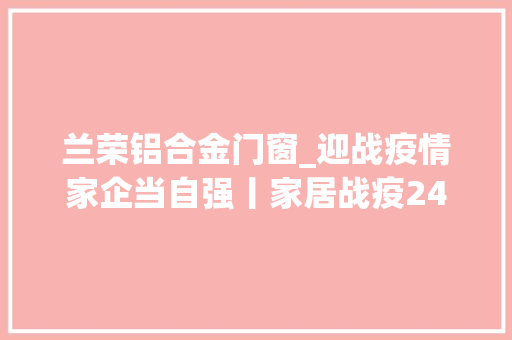 兰荣铝合金门窗_迎战疫情家企当自强丨家居战疫24
