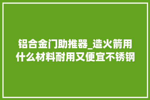 铝合金门助推器_造火箭用什么材料耐用又便宜不锈钢和铝合金你会选哪个