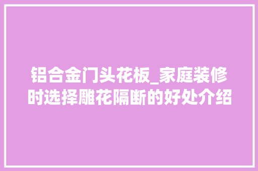 铝合金门头花板_家庭装修时选择雕花隔断的好处介绍