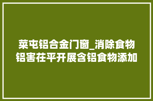 菜屯铝合金门窗_消除食物铝害茌平开展含铝食物添加剂专项整治活动