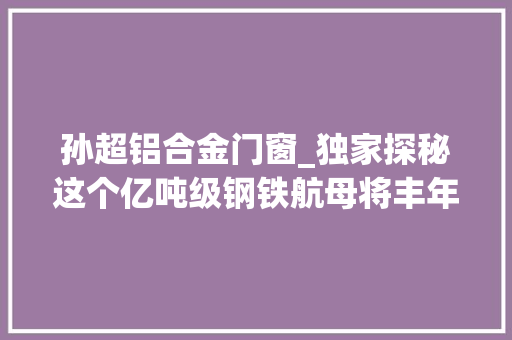 孙超铝合金门窗_独家探秘这个亿吨级钢铁航母将丰年夜动作→