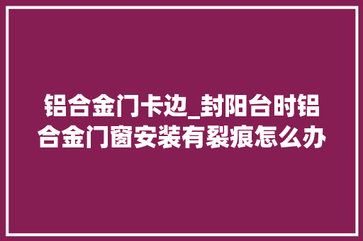 铝合金门卡边_封阳台时铝合金门窗安装有裂痕怎么办