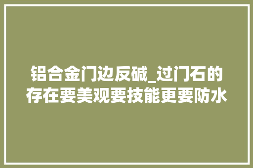 铝合金门边反碱_过门石的存在要美观要技能更要防水
