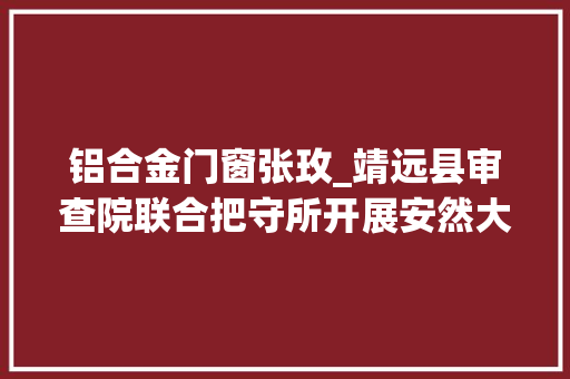 铝合金门窗张玫_靖远县审查院联合把守所开展安然大年夜检查