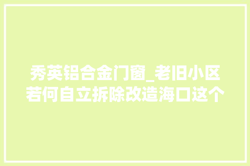 秀英铝合金门窗_老旧小区若何自立拆除改造海口这个小区有一套