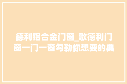 德利铝合金门窗_歌德利门窗一门一窗勾勒你想要的典礼感