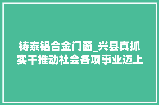 铸泰铝合金门窗_兴县真抓实干推动社会各项事业迈上新台阶