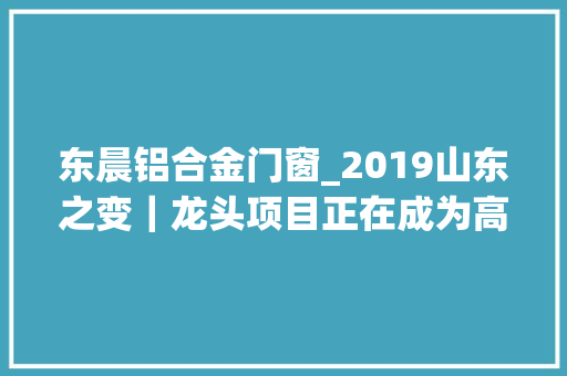 东晨铝合金门窗_2019山东之变｜龙头项目正在成为高质量成长的重要引擎