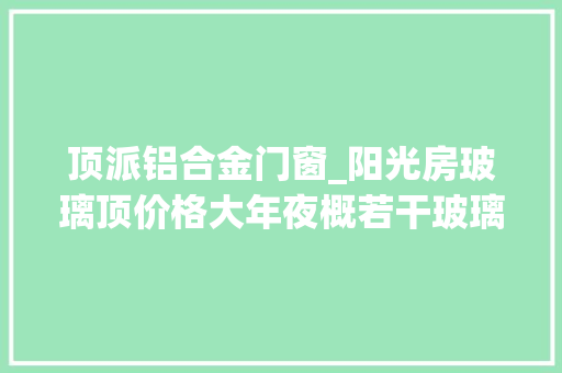 顶派铝合金门窗_阳光房玻璃顶价格大年夜概若干玻璃顶若何加固