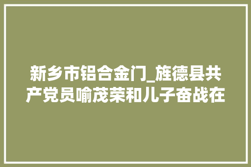 新乡市铝合金门_旌德县共产党员喻茂荣和儿子奋战在自愿一线