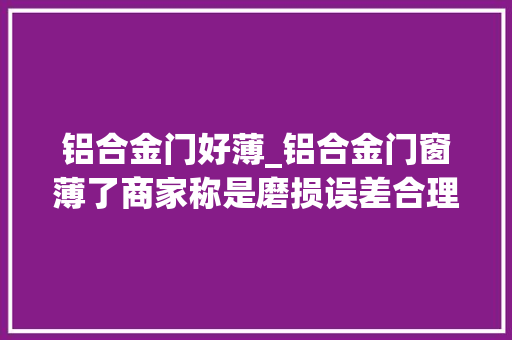 铝合金门好薄_铝合金门窗薄了商家称是磨损误差合理
