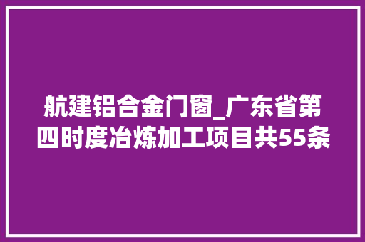 航建铝合金门窗_广东省第四时度冶炼加工项目共55条涉及多个行业