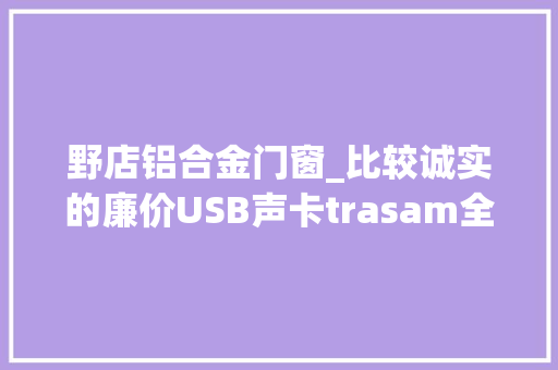 野店铝合金门窗_比较诚实的廉价USB声卡trasam全想DT2USB声卡简单开箱