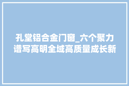 孔堂铝合金门窗_六个聚力谱写高明全域高质量成长新篇章