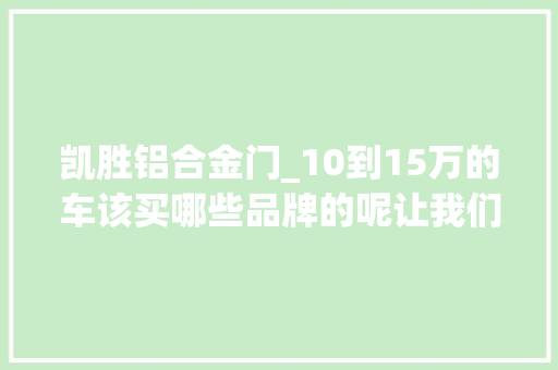 凯胜铝合金门_10到15万的车该买哪些品牌的呢让我们来聊一聊