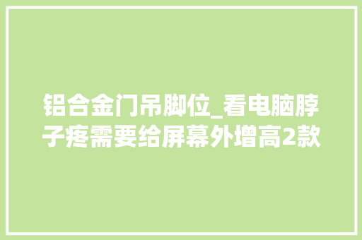 铝合金门吊脚位_看电脑脖子疼需要给屏幕外增高2款纯铝合金支架体验