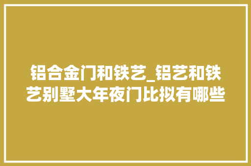 铝合金门和铁艺_铝艺和铁艺别墅大年夜门比拟有哪些优点呢