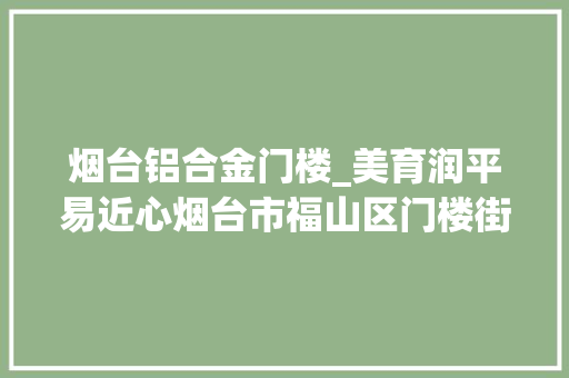烟台铝合金门楼_美育润平易近心烟台市福山区门楼街道开展青山映银湖腾飞新门楼文化惠平易近活动