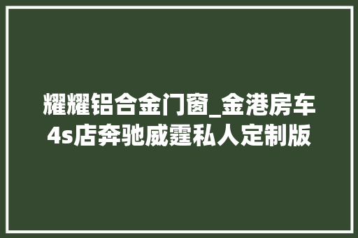 耀耀铝合金门窗_金港房车4s店奔驰威霆私人定制版