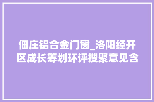 佃庄铝合金门窗_洛阳经开区成长筹划环评搜聚意见含洛龙西洛龙东佃庄片区