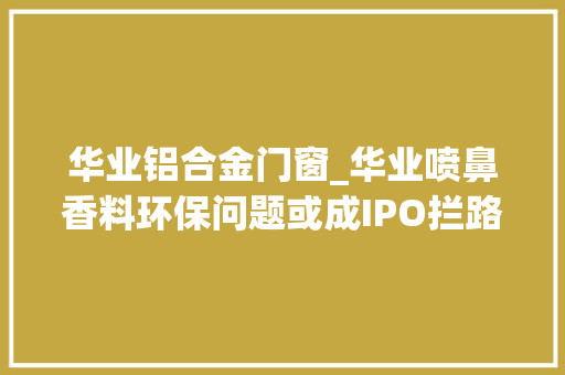 华业铝合金门窗_华业喷鼻香料环保问题或成IPO拦路虎曾为此行贿地方官员群众举报高发