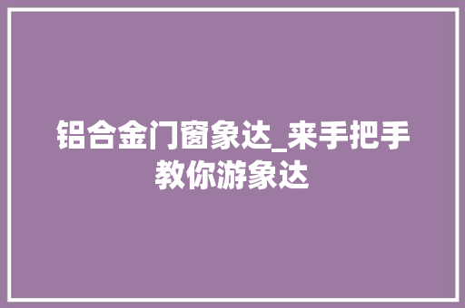 铝合金门窗象达_来手把手教你游象达