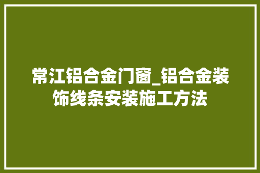 常江铝合金门窗_铝合金装饰线条安装施工方法