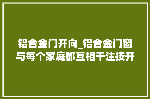 铝合金门开向_铝合金门窗与每个家庭都互相干注按开启办法你知道分为哪几种吗