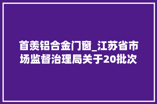 首羡铝合金门窗_江苏省市场监督治理局关于20批次食物抽检不合格情况的通知布告2024年第20期