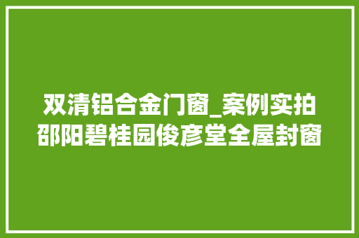 双清铝合金门窗_案例实拍邵阳碧桂园俊彦堂全屋封窗交付