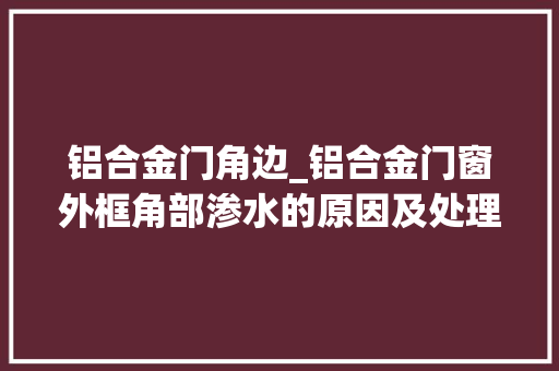 铝合金门角边_铝合金门窗外框角部渗水的原因及处理办法