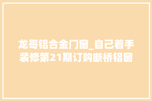 龙哥铝合金门窗_自己着手装修第21期订购断桥铝窗子觉得太坑了记录装修过程