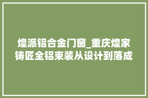 煌派铝合金门窗_重庆煌家铸匠全铝束装从设计到落成品格担保