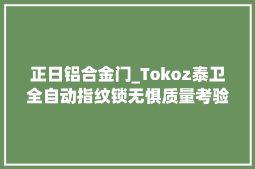 正日铝合金门_Tokoz泰卫全自动指纹锁无惧质量考验安然才是硬实力