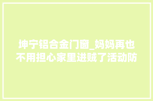 坤宁铝合金门窗_妈妈再也不用担心家里进贼了活动防盗窗相关常识一应俱全