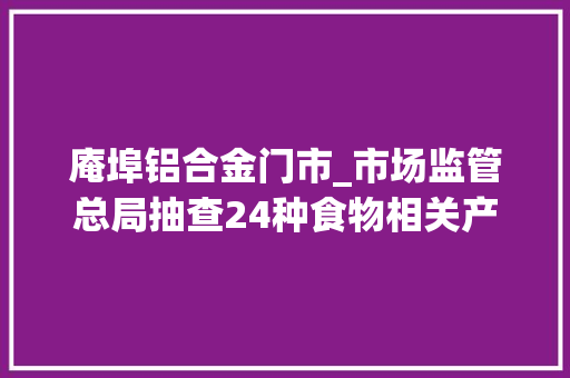 庵埠铝合金门市_市场监管总局抽查24种食物相关产品151批次不合格