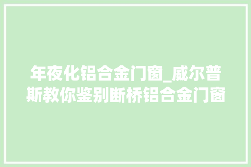 年夜化铝合金门窗_威尔普斯教你鉴别断桥铝合金门窗