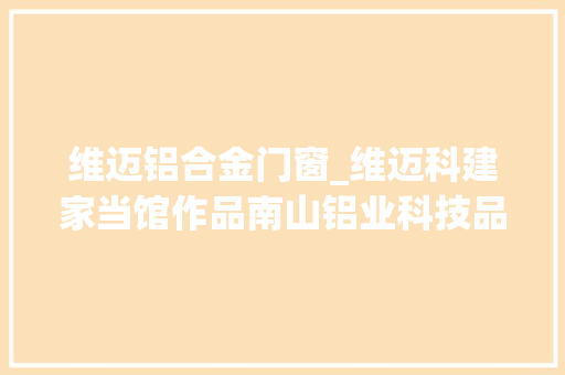 维迈铝合金门窗_维迈科建家当馆作品南山铝业科技品牌馆