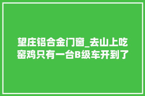 望庄铝合金门窗_去山上吃窑鸡只有一台B级车开到了农家乐美男这种路随便开
