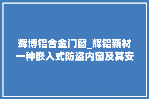 辉博铝合金门窗_辉铝新材一种嵌入式防盗内窗及其安装方法获国家发明专利