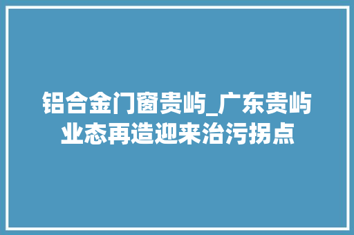 铝合金门窗贵屿_广东贵屿业态再造迎来治污拐点