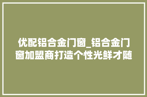 优配铝合金门窗_铝合金门窗加盟商打造个性光鲜才随意马虎和同业区分