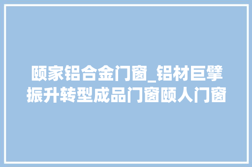 颐家铝合金门窗_铝材巨擘振升转型成品门窗颐人门窗正式宣告