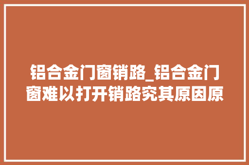 铝合金门窗销路_铝合金门窗难以打开销路究其原因原是缺少此型门窗加工设备