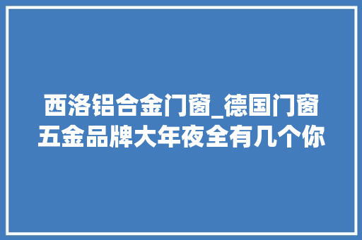 西洛铝合金门窗_德国门窗五金品牌大年夜全有几个你没听过 玻璃门