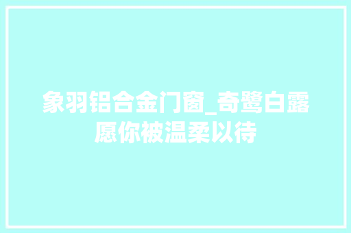 象羽铝合金门窗_奇鹭白露愿你被温柔以待