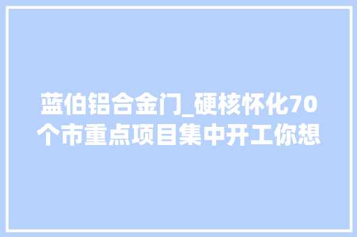 蓝伯铝合金门_硬核怀化70个市重点项目集中开工你想知道的都在这里
