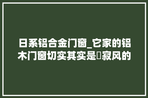 日系铝合金门窗_它家的铝木门窗切实其实是侘寂风的顶配